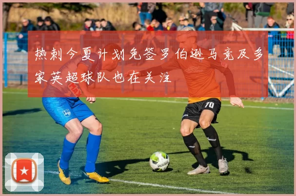 热刺今夏计划免签罗伯逊马竞及多家英超球队也在关注