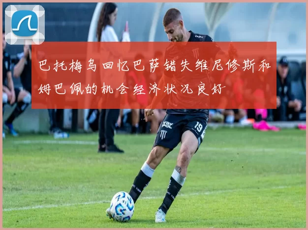 巴托梅乌回忆巴萨错失维尼修斯和姆巴佩的机会经济状况良好