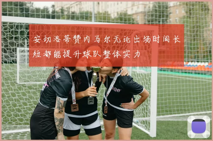 安切洛蒂赞内马尔无论出场时间长短都能提升球队整体实力