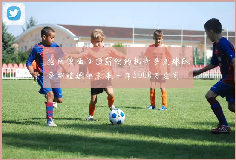 伦纳德面临顶薪续约机会多支球队争相追逐他未来一年5000万合同