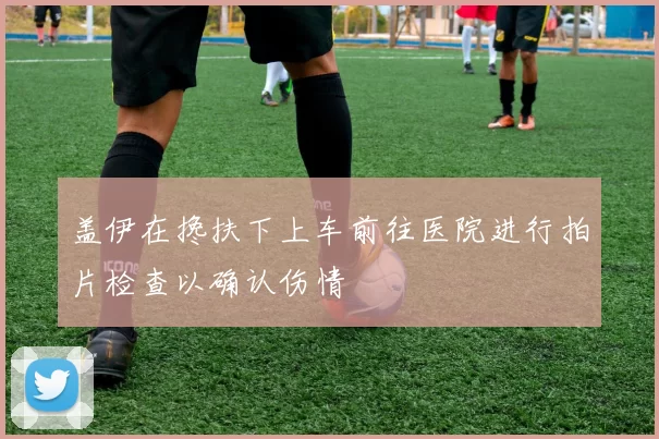 盖伊在搀扶下上车前往医院进行拍片检查以确认伤情