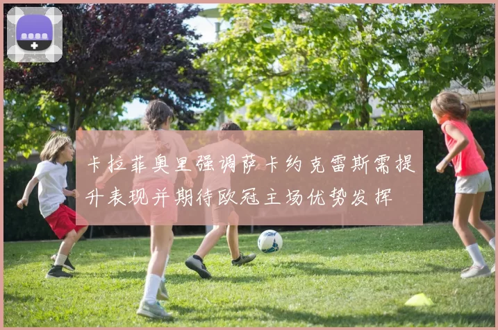 卡拉菲奥里强调萨卡约克雷斯需提升表现并期待欧冠主场优势发挥