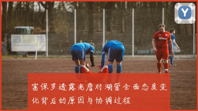富保罗透露老詹对湖管会面态度变化背后的原因与协调过程
