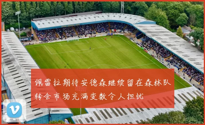 佩雷拉期待安德森继续留在森林队转会市场充满变数令人担忧
