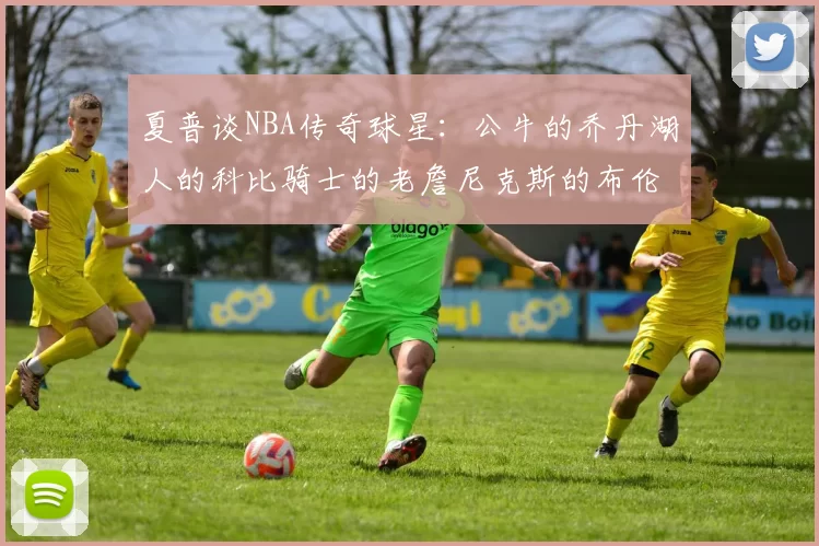 夏普谈NBA传奇球星：公牛的乔丹湖人的科比骑士的老詹尼克斯的布伦森