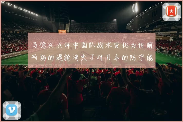马德兴点评中国队战术变化为何前两场的逼抢消失了对日本的防守能否奏效