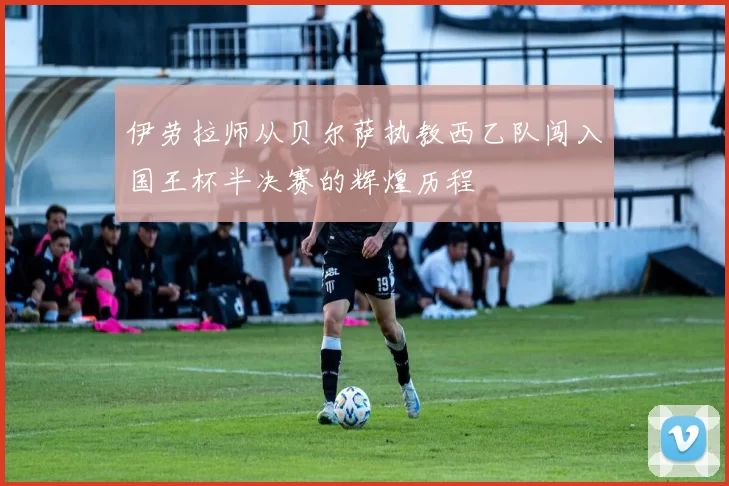 伊劳拉师从贝尔萨执教西乙队闯入国王杯半决赛的辉煌历程