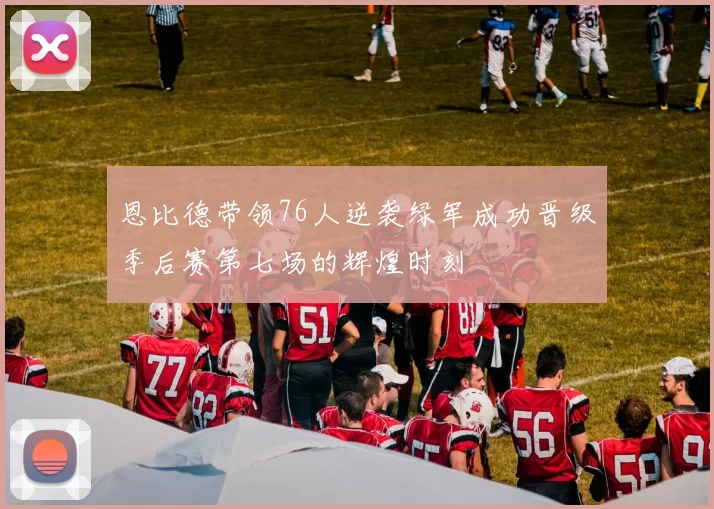 恩比德带领76人逆袭绿军成功晋级季后赛第七场的辉煌时刻