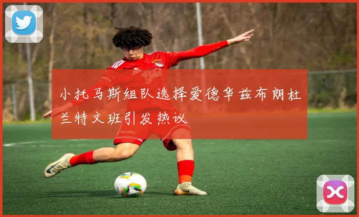 小托马斯组队选择爱德华兹布朗杜兰特文班引发热议