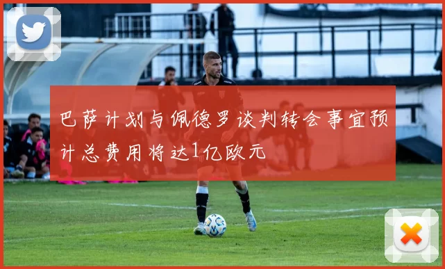 巴萨计划与佩德罗谈判转会事宜预计总费用将达1亿欧元