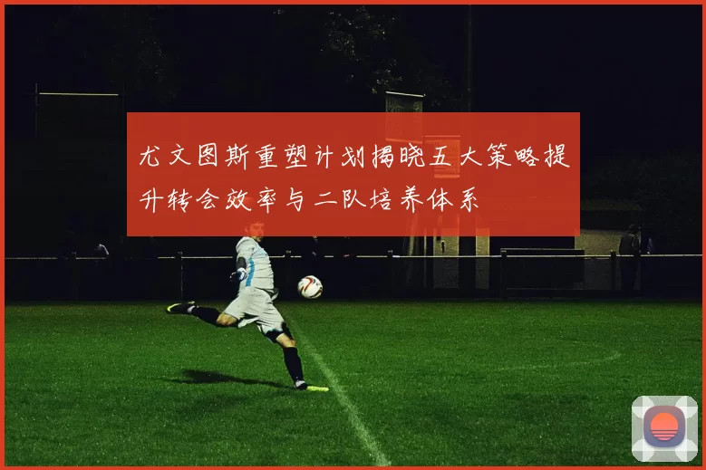尤文图斯重塑计划揭晓五大策略提升转会效率与二队培养体系