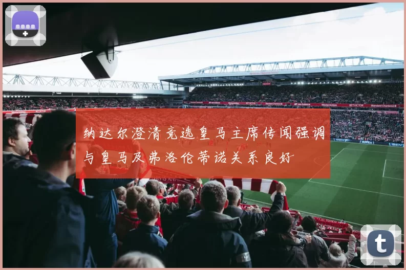 纳达尔澄清竞选皇马主席传闻强调与皇马及弗洛伦蒂诺关系良好