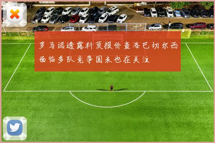 罗马诺透露科莫报价查洛巴切尔西面临多队竞争国米也在关注