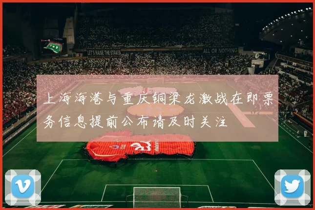 上海海港与重庆铜梁龙激战在即票务信息提前公布请及时关注