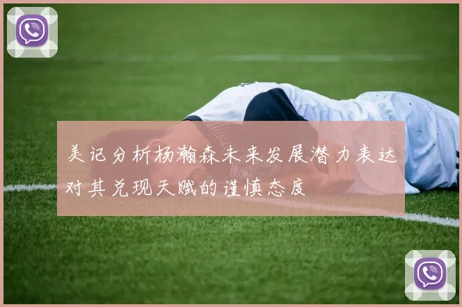 美记分析杨瀚森未来发展潜力表达对其兑现天赋的谨慎态度