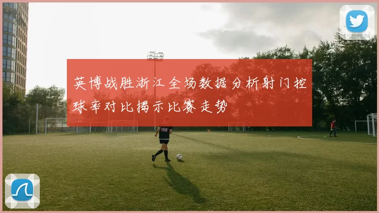 英博战胜浙江全场数据分析射门控球率对比揭示比赛走势
