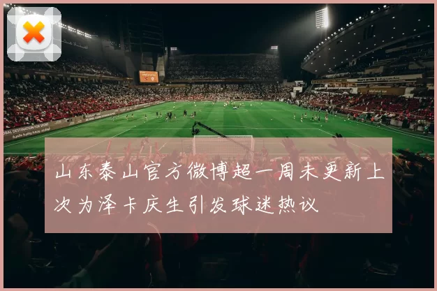 山东泰山官方微博超一周未更新上次为泽卡庆生引发球迷热议