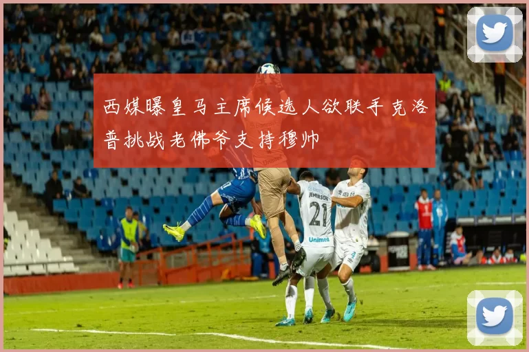 西媒曝皇马主席候选人欲联手克洛普挑战老佛爷支持穆帅