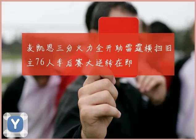 麦凯恩三分火力全开助雷霆横扫旧主76人季后赛大逆转在即