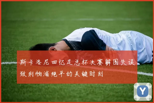 斯卡洛尼回忆足总杯决赛解围失误致利物浦绝平的关键时刻
